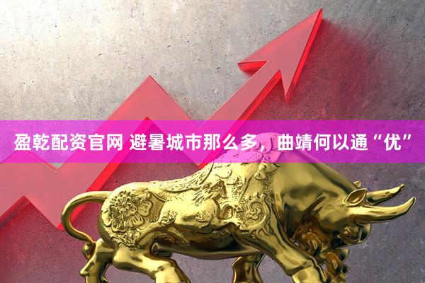 盈乾配资官网 避暑城市那么多，曲靖何以通“优”