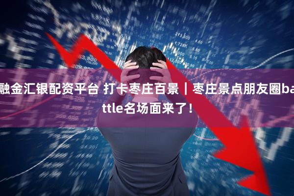 融金汇银配资平台 打卡枣庄百景｜枣庄景点朋友圈battle名场面来了！