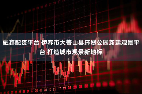 融鑫配资平台 伊春市大箐山县环翠公园新建观景平台 打造城市观景新地标