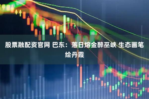 股票融配资官网 巴东：落日熔金醉巫峡 生态画笔绘丹霞