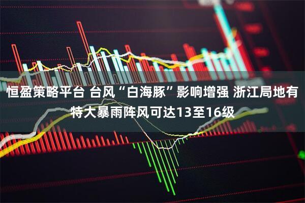 恒盈策略平台 台风“白海豚”影响增强 浙江局地有特大暴雨阵风可达13至16级