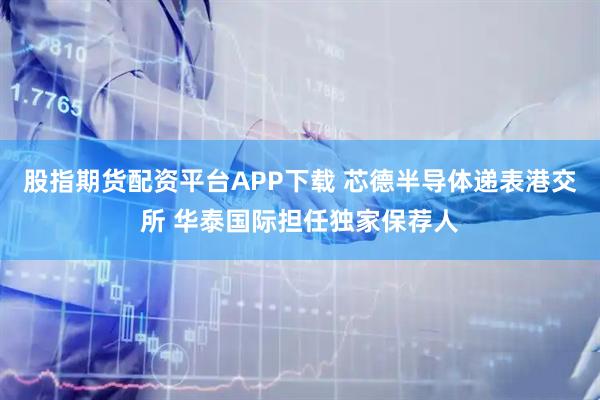 股指期货配资平台APP下载 芯德半导体递表港交所 华泰国际担任独家保荐人