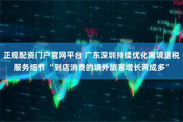 正规配资门户官网平台 广东深圳持续优化离境退税服务细节 “到店消费的境外旅客增长两成多”