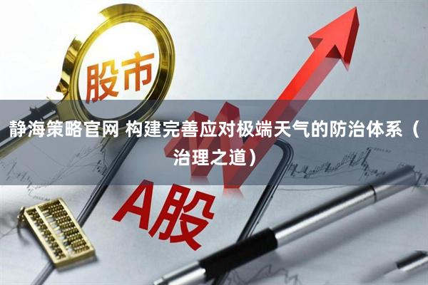 静海策略官网 构建完善应对极端天气的防治体系（治理之道）