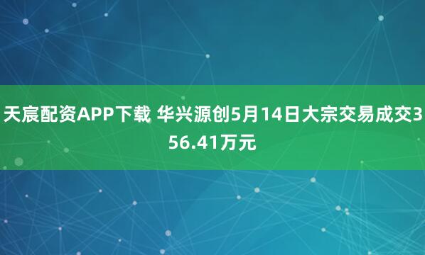 天宸配资APP下载 华兴源创5月14日大宗交易成交356.41万元
