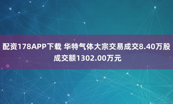 配资178APP下载 华特气体大宗交易成交8.40万股 成交额1302.00万元