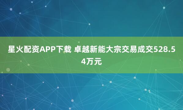 星火配资APP下载 卓越新能大宗交易成交528.54万元