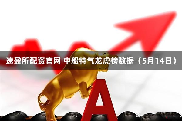 速盈所配资官网 中船特气龙虎榜数据（5月14日）