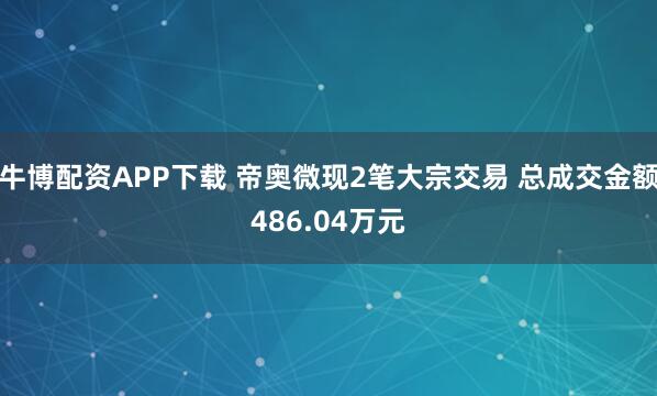 牛博配资APP下载 帝奥微现2笔大宗交易 总成交金额486.04万元