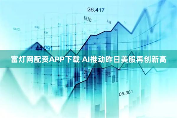 富灯网配资APP下载 AI推动昨日美股再创新高