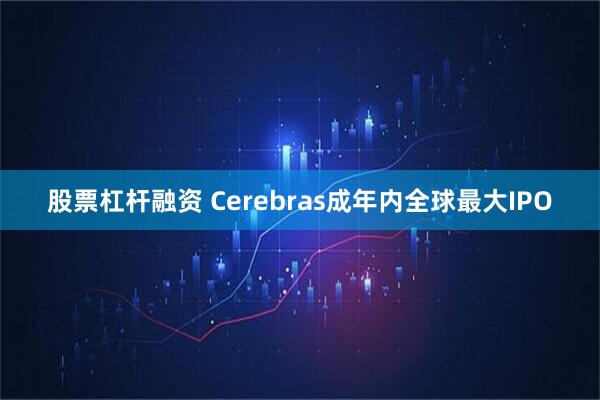 股票杠杆融资 Cerebras成年内全球最大IPO