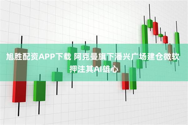 旭胜配资APP下载 阿克曼旗下潘兴广场建仓微软 押注其AI雄心
