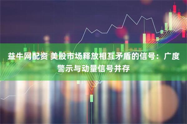 益牛网配资 美股市场释放相互矛盾的信号：广度警示与动量信号并存