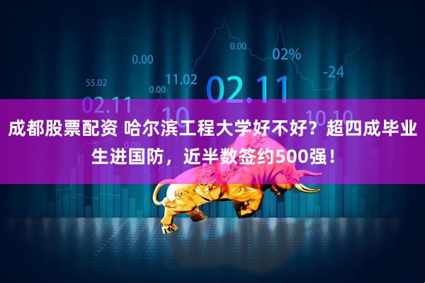 成都股票配资 哈尔滨工程大学好不好？超四成毕业生进国防，近半数签约500强！
