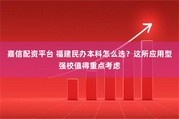 嘉信配资平台 福建民办本科怎么选？这所应用型强校值得重点考虑