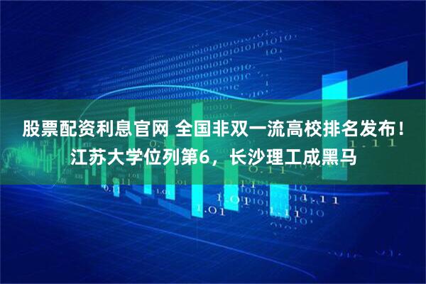 股票配资利息官网 全国非双一流高校排名发布！江苏大学位列第6，长沙理工成黑马
