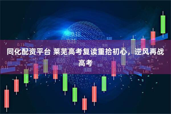 同化配资平台 莱芜高考复读重拾初心，逆风再战高考